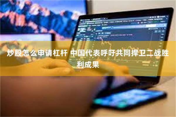 炒股怎么申请杠杆 中国代表呼吁共同捍卫二战胜利成果