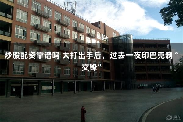 炒股配资靠谱吗 大打出手后，过去一夜印巴克制“交锋”