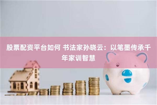 股票配资平台如何 书法家孙晓云:以笔墨传承千年家训智慧