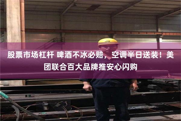 股票市场杠杆 啤酒不冰必赔，空调半日送装！美团联合百大品牌推安心闪购