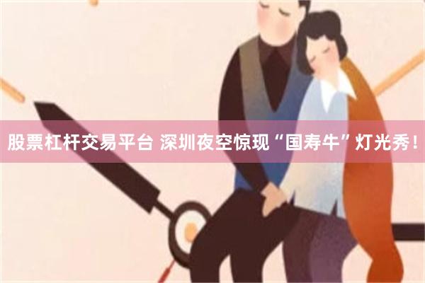 股票杠杆交易平台 深圳夜空惊现“国寿牛”灯光秀！