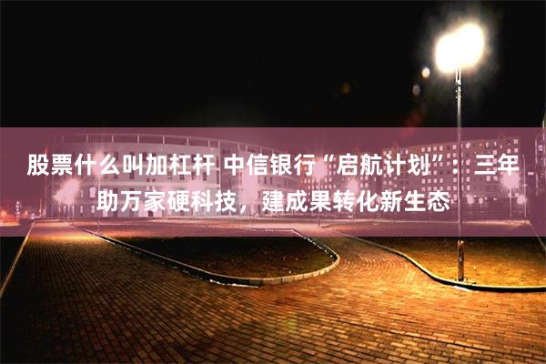 股票什么叫加杠杆 中信银行“启航计划”：三年助万家硬科技，建成果转化新生态
