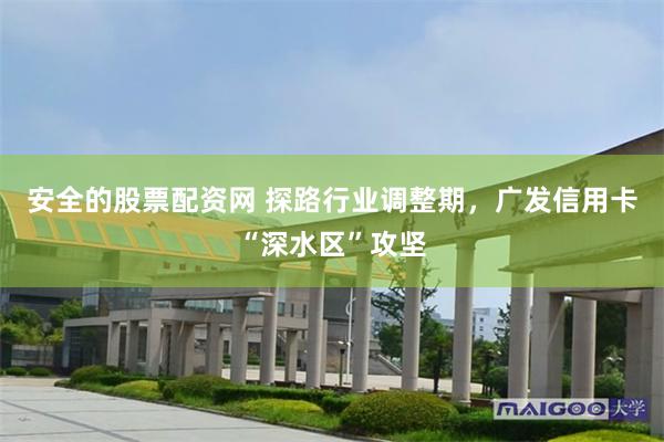 安全的股票配资网 探路行业调整期，广发信用卡“深水区”攻坚