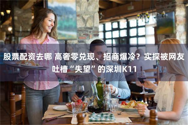 股票配资去哪 高奢零兑现、招商爆冷？实探被网友吐槽“失望”的深圳K11