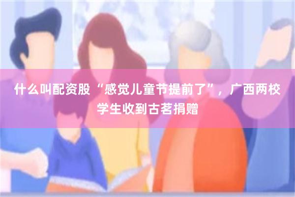 什么叫配资股 “感觉儿童节提前了”，广西两校学生收到古茗捐赠