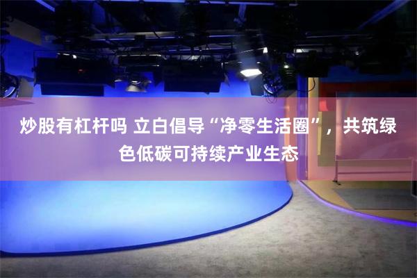 炒股有杠杆吗 立白倡导“净零生活圈”，共筑绿色低碳可持续产业生态