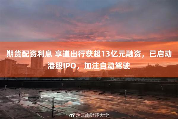 期货配资利息 享道出行获超13亿元融资，已启动港股IPO，加注自动驾驶