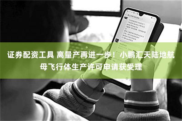 证券配资工具 离量产再进一步！小鹏汇天陆地航母飞行体生产许可申请获受理