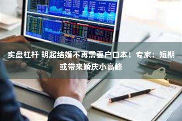 实盘杠杆 明起结婚不再需要户口本！专家：短期或带来婚庆小高峰