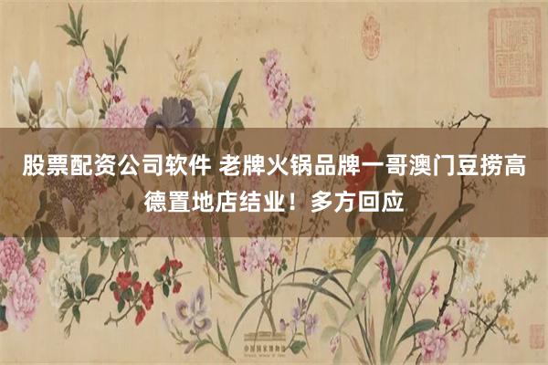 股票配资公司软件 老牌火锅品牌一哥澳门豆捞高德置地店结业！多方回应