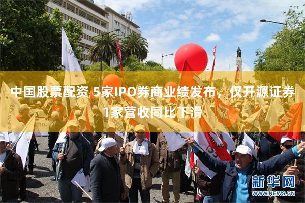 中国股票配资 5家IPO券商业绩发布，仅开源证券1家营收同比下滑
