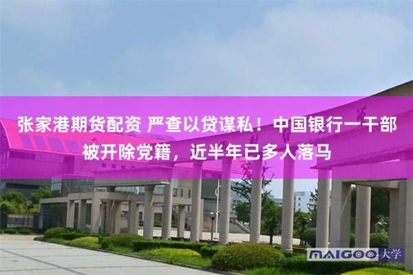 张家港期货配资 严查以贷谋私！中国银行一干部被开除党籍，近半年已多人落马