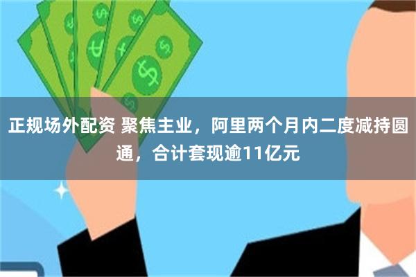 正规场外配资 聚焦主业，阿里两个月内二度减持圆通，合计套现逾11亿元