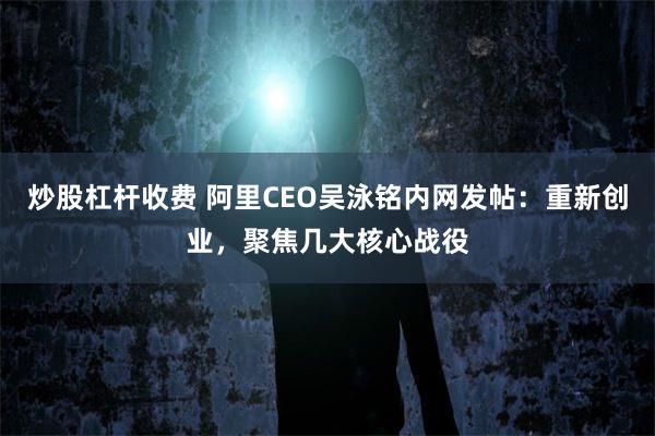 炒股杠杆收费 阿里CEO吴泳铭内网发帖：重新创业，聚焦几大核心战役