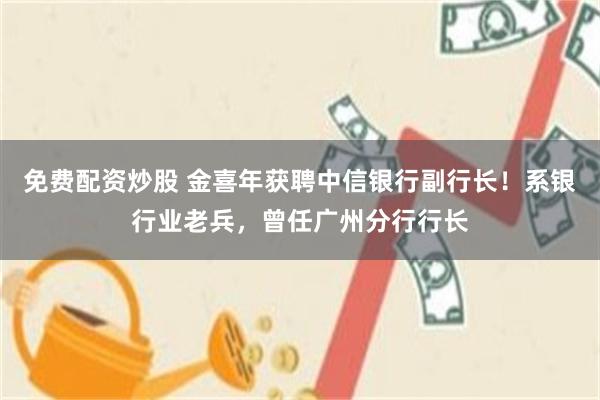 免费配资炒股 金喜年获聘中信银行副行长！系银行业老兵，曾任广州分行行长
