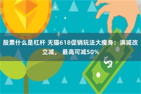 股票什么是杠杆 天猫618促销玩法大瘦身：满减改立减， 最高可减50%