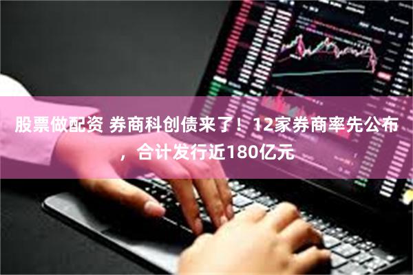 股票做配资 券商科创债来了！12家券商率先公布，合计发行近180亿元