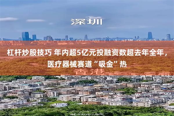 杠杆炒股技巧 年内超5亿元投融资数超去年全年，医疗器械赛道“吸金”热