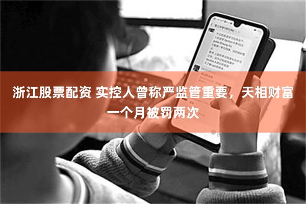 浙江股票配资 实控人曾称严监管重要，天相财富一个月被罚两次