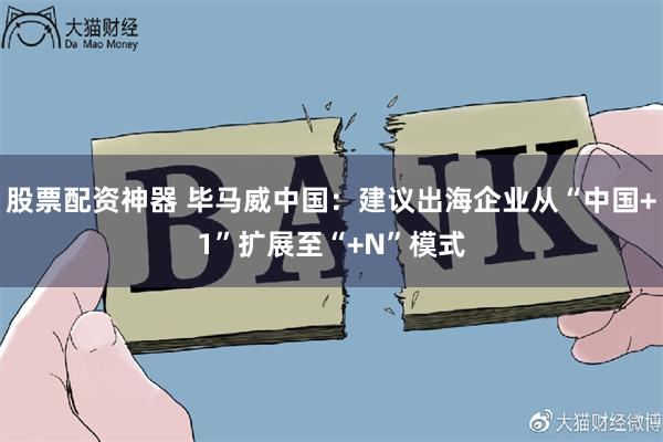 股票配资神器 毕马威中国：建议出海企业从“中国+1”扩展至“+N”模式