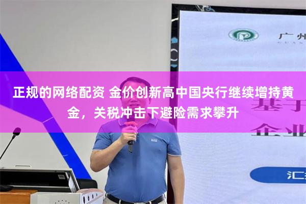 正规的网络配资 金价创新高中国央行继续增持黄金，关税冲击下避险需求攀升