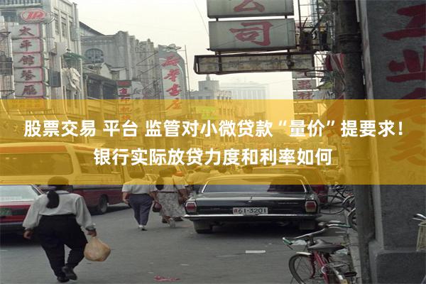 股票交易 平台 监管对小微贷款“量价”提要求！银行实际放贷力度和利率如何