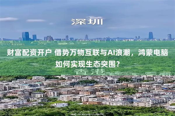 财富配资开户 借势万物互联与AI浪潮，鸿蒙电脑如何实现生态突围？