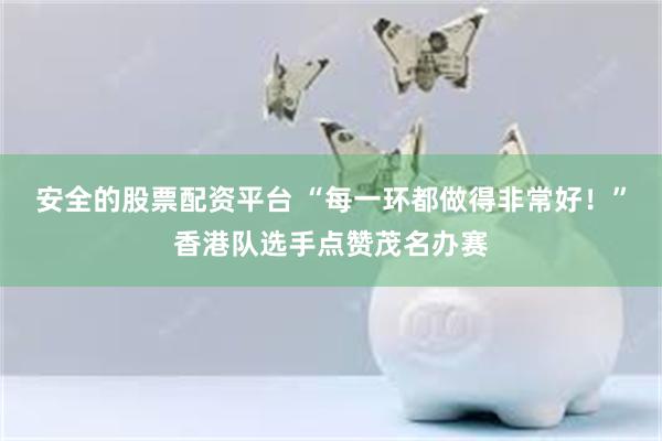 安全的股票配资平台 “每一环都做得非常好！”香港队选手点赞茂名办赛