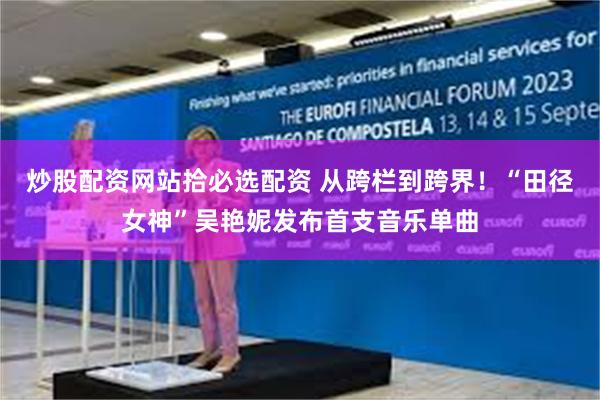 炒股配资网站拾必选配资 从跨栏到跨界！“田径女神”吴艳妮发布首支音乐单曲