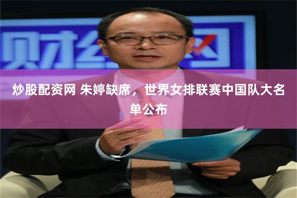 炒股配资网 朱婷缺席,世界女排联赛中国队大名单公布