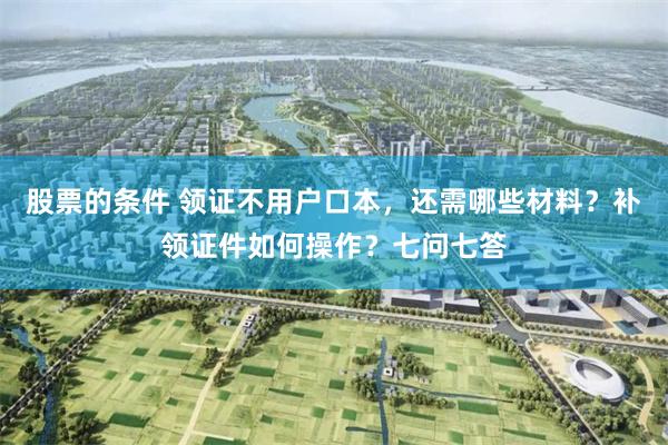 股票的条件 领证不用户口本，还需哪些材料？补领证件如何操作？七问七答