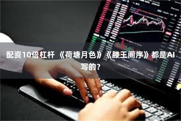 配资10倍杠杆 《荷塘月色》《滕王阁序》都是AI写的？