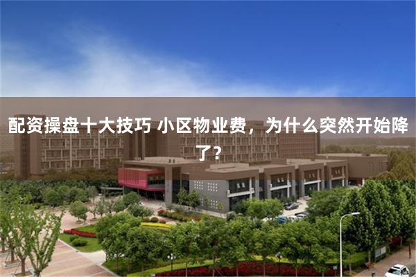 配资操盘十大技巧 小区物业费，为什么突然开始降了？