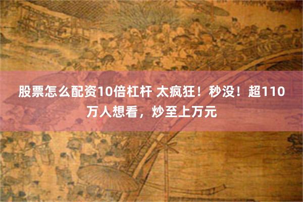 股票怎么配资10倍杠杆 太疯狂!秒没!超110万人想看,炒至上万元