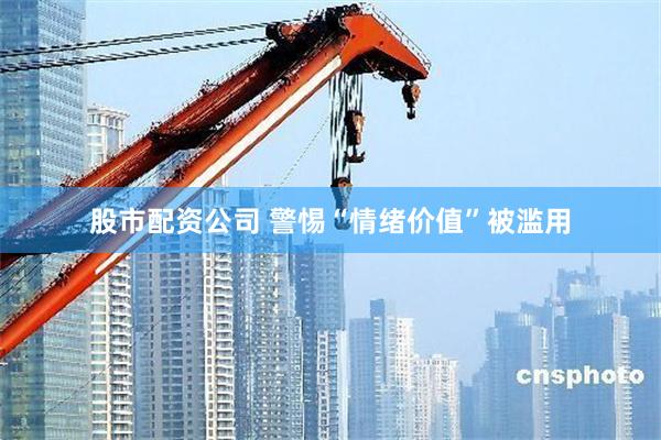 股市配资公司 警惕“情绪价值”被滥用