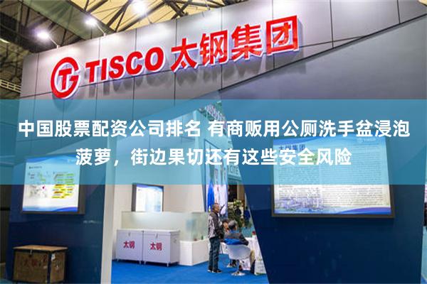 中国股票配资公司排名 有商贩用公厕洗手盆浸泡菠萝，街边果切还有这些安全风险