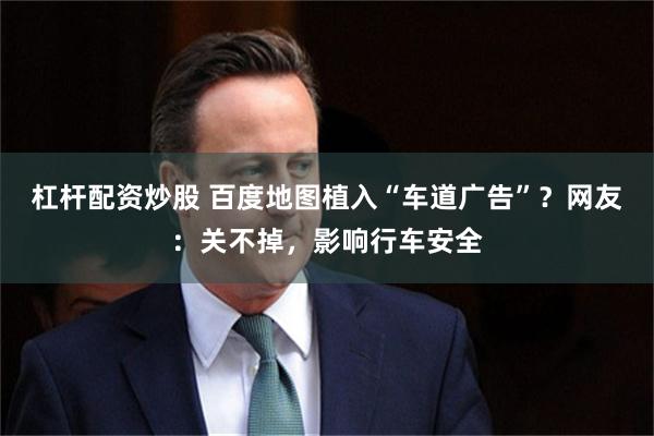 杠杆配资炒股 百度地图植入“车道广告”？网友：关不掉，影响行车安全