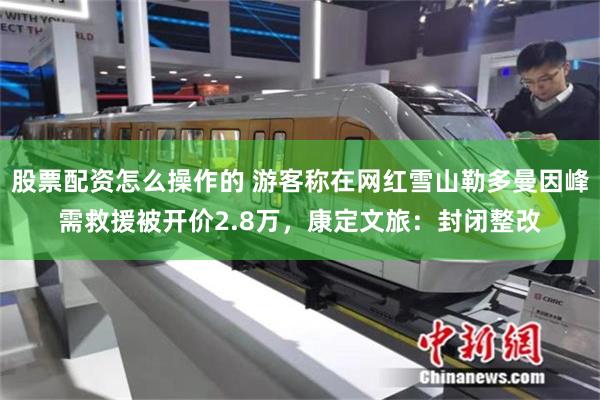 股票配资怎么操作的 游客称在网红雪山勒多曼因峰需救援被开价2.8万，康定文旅：封闭整改