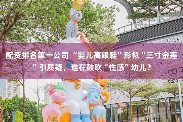 配资排名第一公司 “婴儿高跟鞋”形似“三寸金莲”引质疑，谁在鼓吹“性感”幼儿？