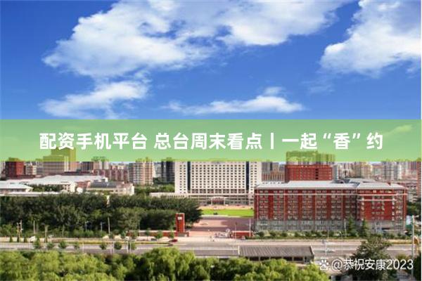 配资手机平台 总台周末看点丨一起“香”约