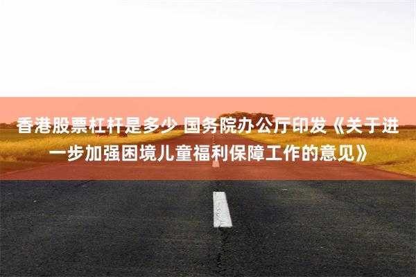 香港股票杠杆是多少 国务院办公厅印发《关于进一步加强困境儿童福利保障工作的意见》