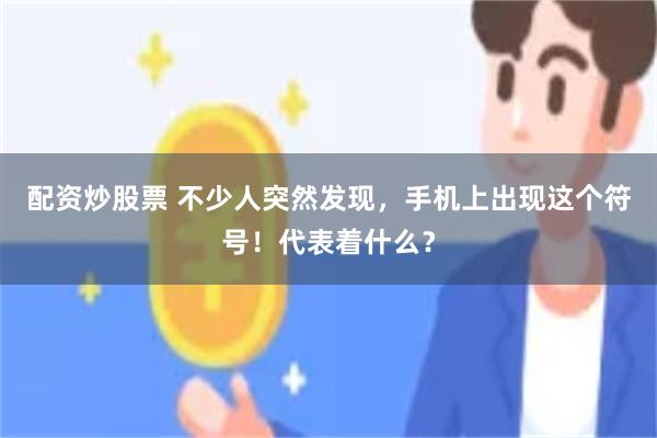 配资炒股票 不少人突然发现，手机上出现这个符号！代表着什么？