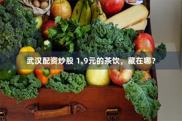 武汉配资炒股 1.9元的茶饮，藏在哪？
