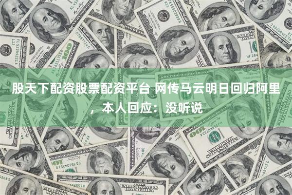 股天下配资股票配资平台 网传马云明日回归阿里，本人回应：没听说