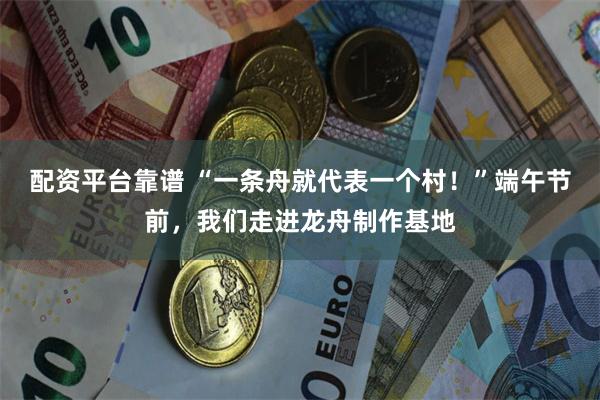 配资平台靠谱 “一条舟就代表一个村！”端午节前，我们走进龙舟制作基地