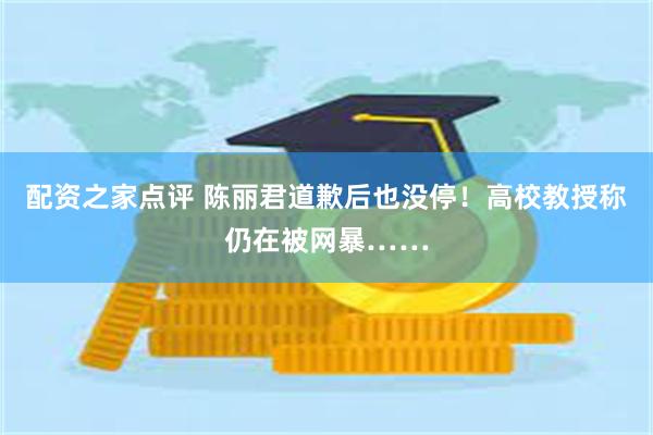 配资之家点评 陈丽君道歉后也没停！高校教授称仍在被网暴……