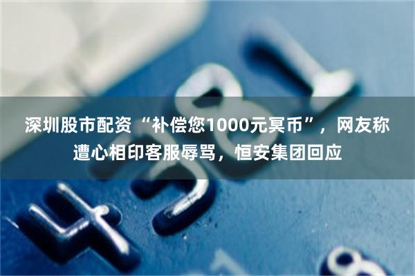 深圳股市配资 “补偿您1000元冥币”，网友称遭心相印客服辱骂，恒安集团回应
