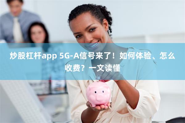 炒股杠杆app 5G-A信号来了！如何体验、怎么收费？一文读懂