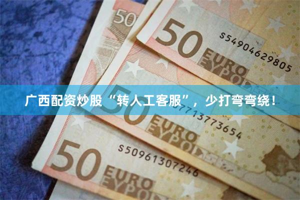 广西配资炒股 “转人工客服”，少打弯弯绕！