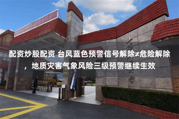 配资炒股配资 台风蓝色预警信号解除≠危险解除，地质灾害气象风险三级预警继续生效